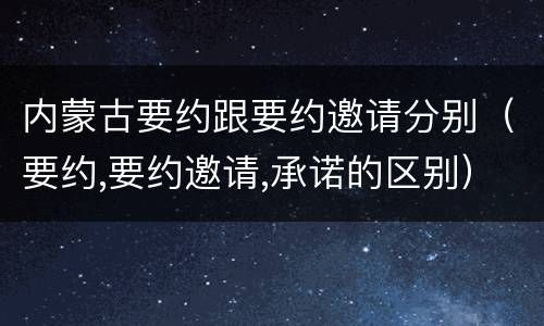 内蒙古要约跟要约邀请分别（要约,要约邀请,承诺的区别）