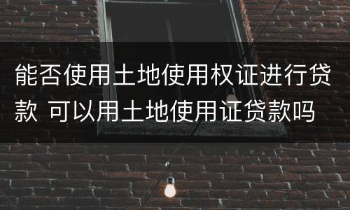 能否使用土地使用权证进行贷款 可以用土地使用证贷款吗