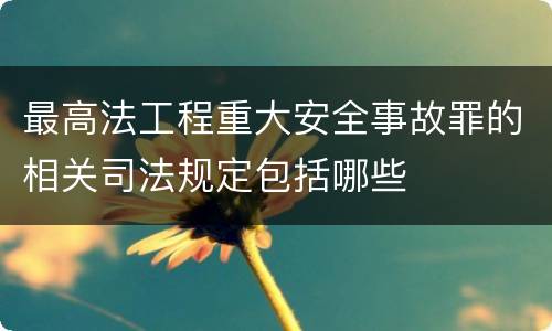 最高法工程重大安全事故罪的相关司法规定包括哪些
