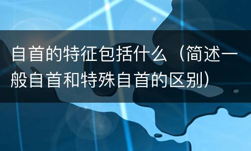 自首的特征包括什么（简述一般自首和特殊自首的区别）
