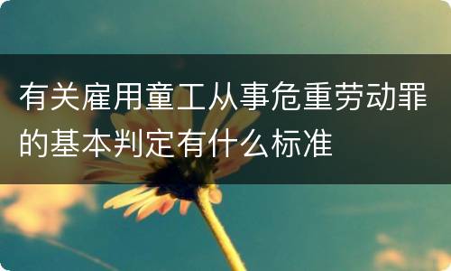 有关雇用童工从事危重劳动罪的基本判定有什么标准