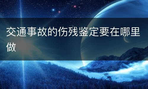 交通事故的伤残鉴定要在哪里做