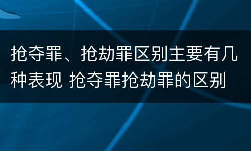 抢夺罪、抢劫罪区别主要有几种表现 抢夺罪抢劫罪的区别