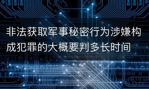 非法获取军事秘密行为涉嫌构成犯罪的大概要判多长时间