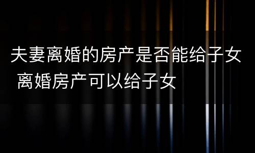 夫妻离婚的房产是否能给子女 离婚房产可以给子女