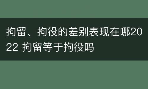 拘留、拘役的差别表现在哪2022 拘留等于拘役吗