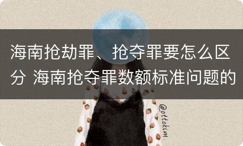 海南抢劫罪、抢夺罪要怎么区分 海南抢夺罪数额标准问题的规定