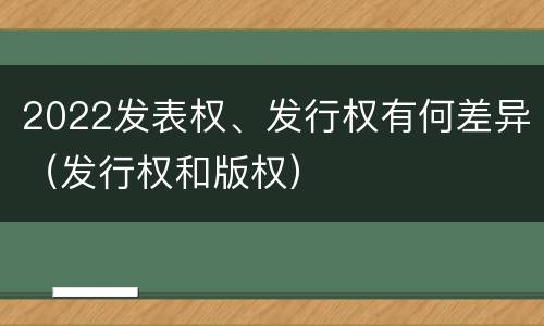 2022发表权、发行权有何差异（发行权和版权）