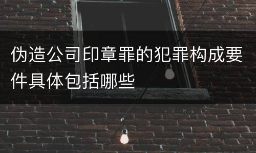 伪造公司印章罪的犯罪构成要件具体包括哪些