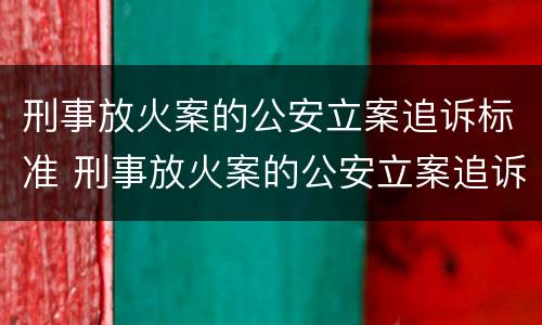 刑事放火案的公安立案追诉标准 刑事放火案的公安立案追诉标准是多少