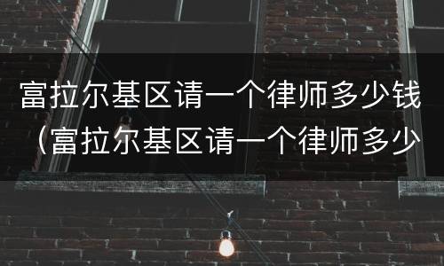 富拉尔基区请一个律师多少钱（富拉尔基区请一个律师多少钱啊）
