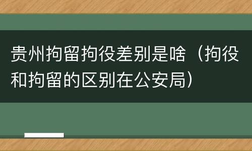 贵州拘留拘役差别是啥（拘役和拘留的区别在公安局）