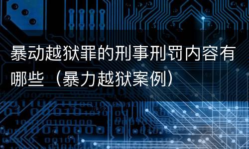 暴动越狱罪的刑事刑罚内容有哪些（暴力越狱案例）