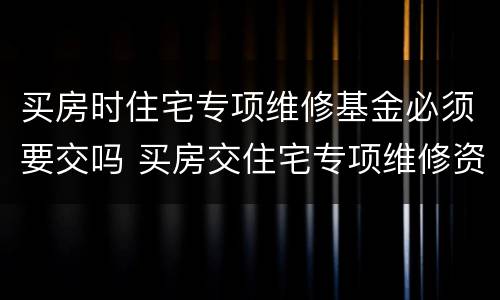 买房时住宅专项维修基金必须要交吗 买房交住宅专项维修资金