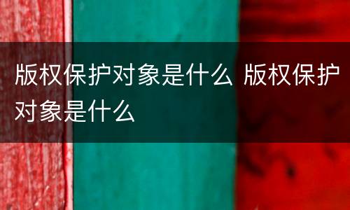 版权保护对象是什么 版权保护对象是什么