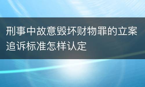 刑事中故意毁坏财物罪的立案追诉标准怎样认定