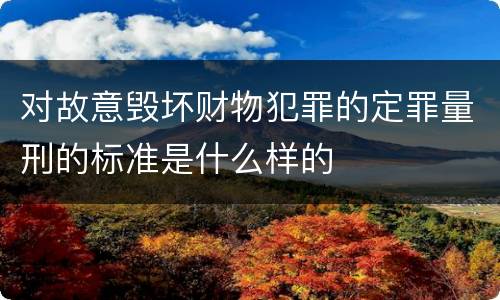 对故意毁坏财物犯罪的定罪量刑的标准是什么样的