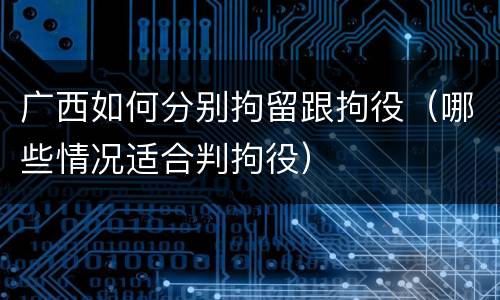 广西如何分别拘留跟拘役（哪些情况适合判拘役）