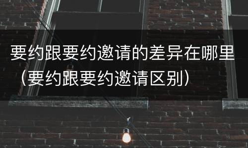 要约跟要约邀请的差异在哪里（要约跟要约邀请区别）