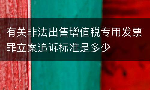 有关非法出售增值税专用发票罪立案追诉标准是多少