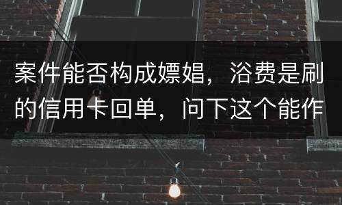 案件能否构成嫖娼，浴费是刷的信用卡回单，问下这个能作为嫖娼的证据吗