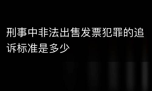 刑事中非法出售发票犯罪的追诉标准是多少