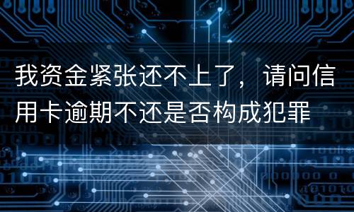 我资金紧张还不上了，请问信用卡逾期不还是否构成犯罪