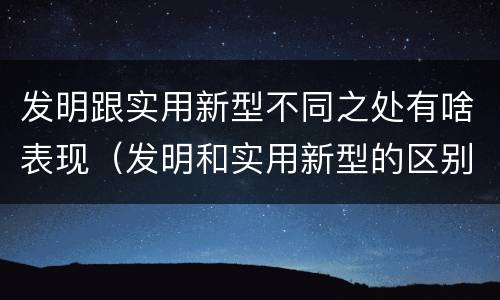 发明跟实用新型不同之处有啥表现（发明和实用新型的区别和联系有什么）