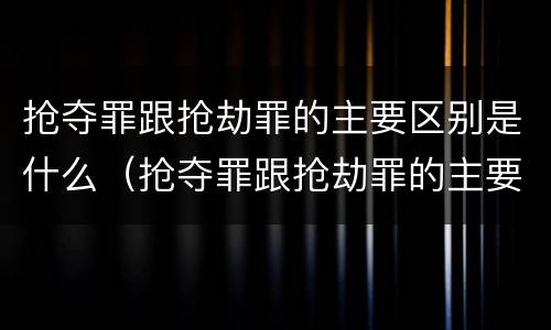 抢夺罪跟抢劫罪的主要区别是什么（抢夺罪跟抢劫罪的主要区别是什么意思）