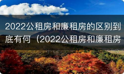 2022公租房和廉租房的区别到底有何（2022公租房和廉租房的区别到底有何不同）