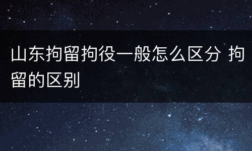 山东拘留拘役一般怎么区分 拘留的区别