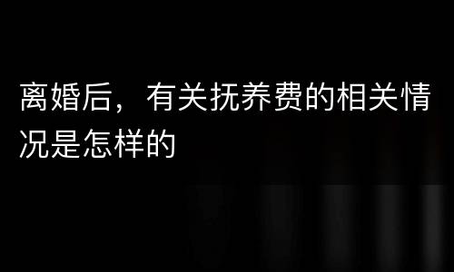 离婚后，有关抚养费的相关情况是怎样的