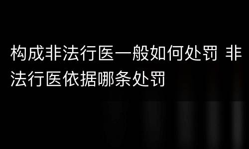 构成非法行医一般如何处罚 非法行医依据哪条处罚