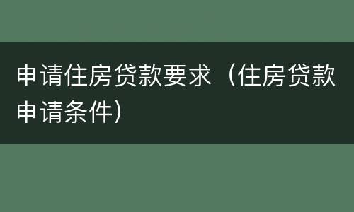 申请住房贷款要求（住房贷款申请条件）