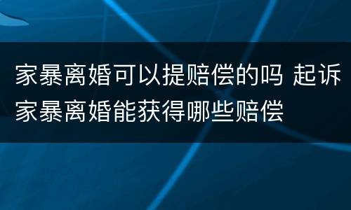 家暴离婚可以提赔偿的吗 起诉家暴离婚能获得哪些赔偿