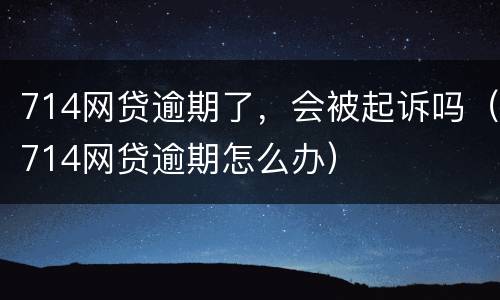 714网贷逾期了，会被起诉吗（714网贷逾期怎么办）