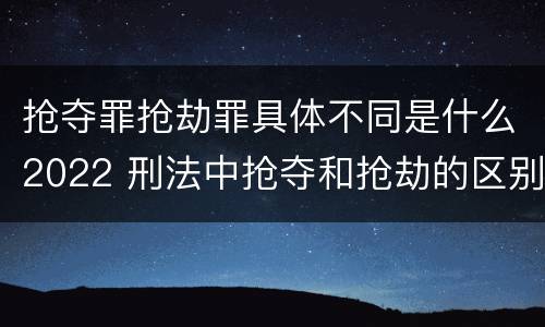 抢夺罪抢劫罪具体不同是什么2022 刑法中抢夺和抢劫的区别