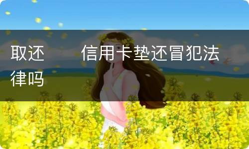 取还      信用卡垫还冒犯法律吗