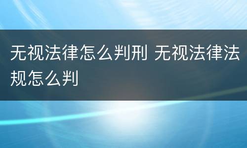 无视法律怎么判刑 无视法律法规怎么判