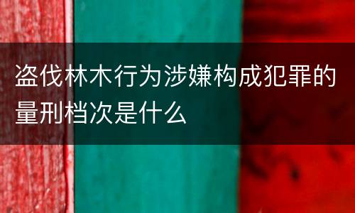 盗伐林木行为涉嫌构成犯罪的量刑档次是什么