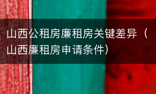 山西公租房廉租房关键差异（山西廉租房申请条件）