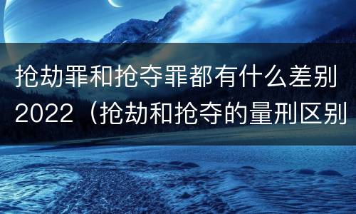 抢劫罪和抢夺罪都有什么差别2022（抢劫和抢夺的量刑区别）