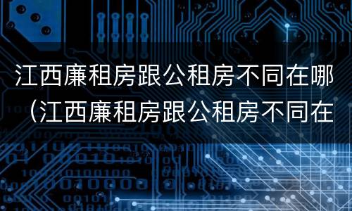 江西廉租房跟公租房不同在哪（江西廉租房跟公租房不同在哪里）
