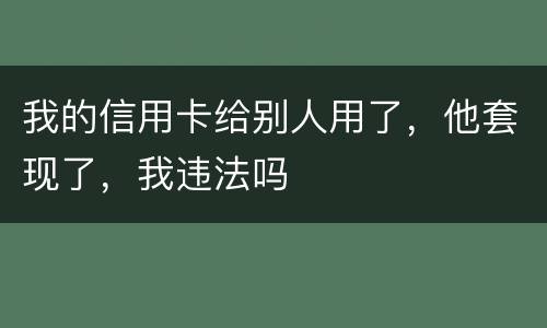 我的信用卡给别人用了，他套现了，我违法吗