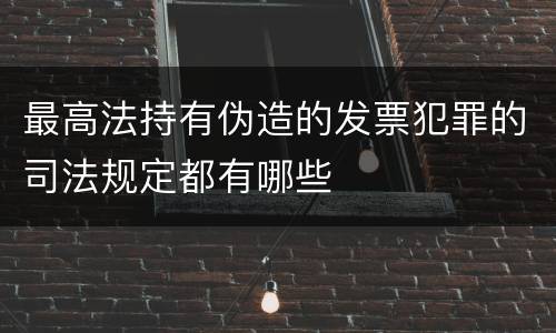 最高法持有伪造的发票犯罪的司法规定都有哪些