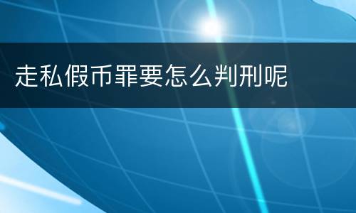 走私假币罪要怎么判刑呢