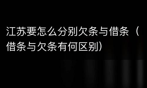 江苏要怎么分别欠条与借条（借条与欠条有何区别）