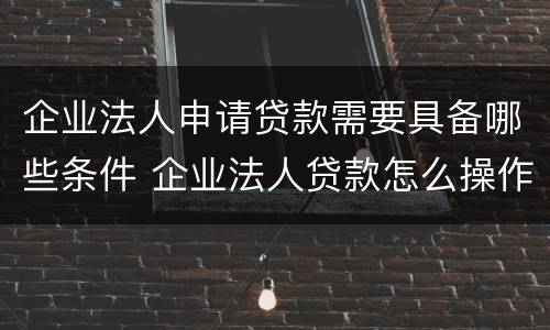 企业法人申请贷款需要具备哪些条件 企业法人贷款怎么操作