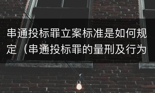 串通投标罪立案标准是如何规定（串通投标罪的量刑及行为表现）