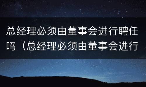 总经理必须由董事会进行聘任吗（总经理必须由董事会进行聘任吗对吗）